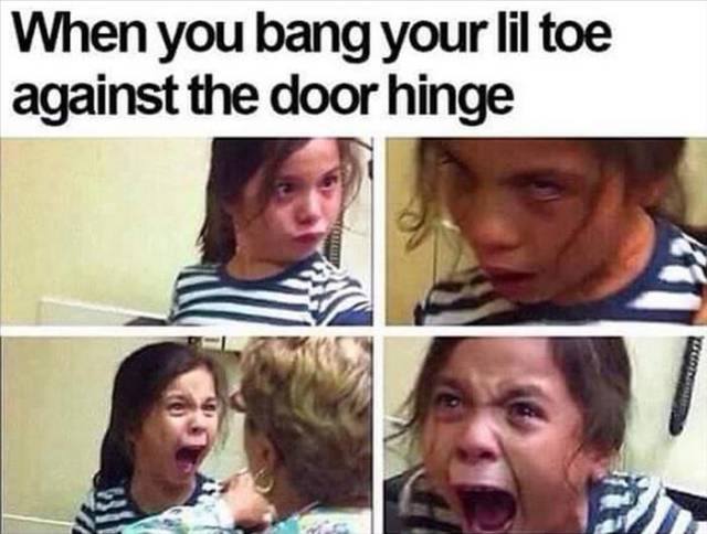 you hit your toe meme - When you bang your lil toe against the door hinge