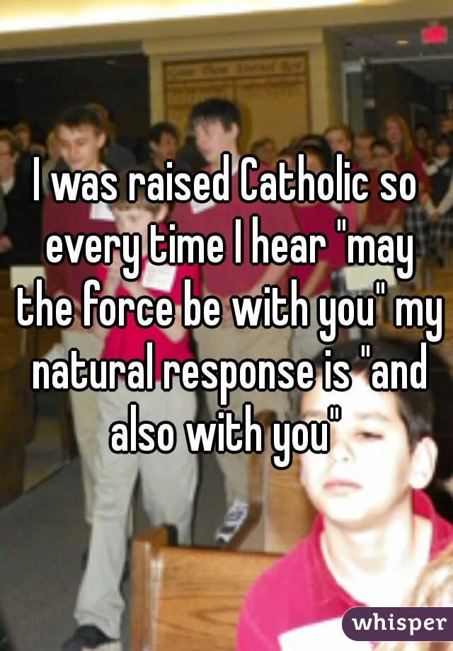 growing up catholic memes - I was raised Catholic so _everytime I hear "may the force be with you" my natural response is "and also with you whisper