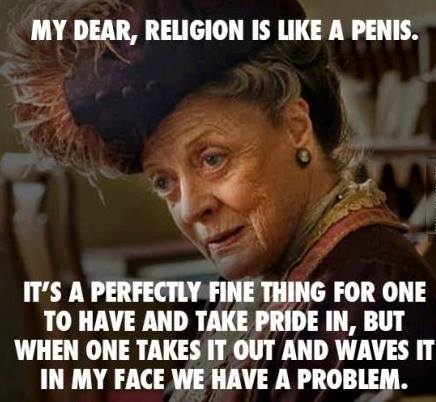 religion is like a penis - My Dear, Religion Is A Penis. It'S A Perfectly Fine Thing For One To Have And Take Pride In, But When One Takes It Out And Waves It In My Face We Have A Problem.