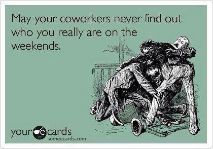 funny ecards - May your coworkers never find out who you really are on the weekends. youre cards someecards.com