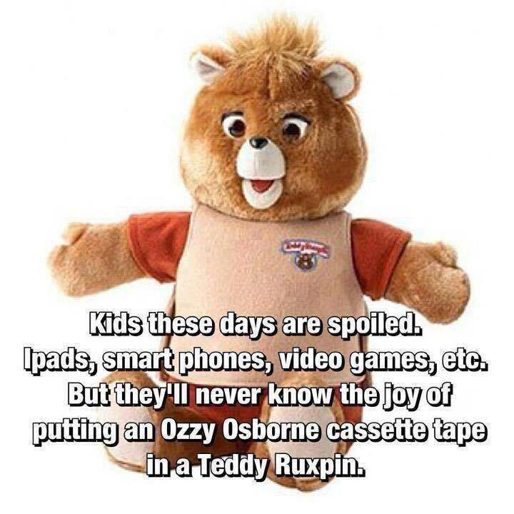 memes - teddy ruxpin funny - Kids these days are spoiled. Ipads, smart phones, video games, etc. But they'll never know the joy of putting an Ozzy Osborne cassette tape in a Teddy Ruxpin.