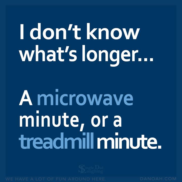 memes - you - I don't know what's longer... A microwave minute, or a treadmill minute. Single Dad We Have A Lot Of Fun Around Here. Danoah.Com