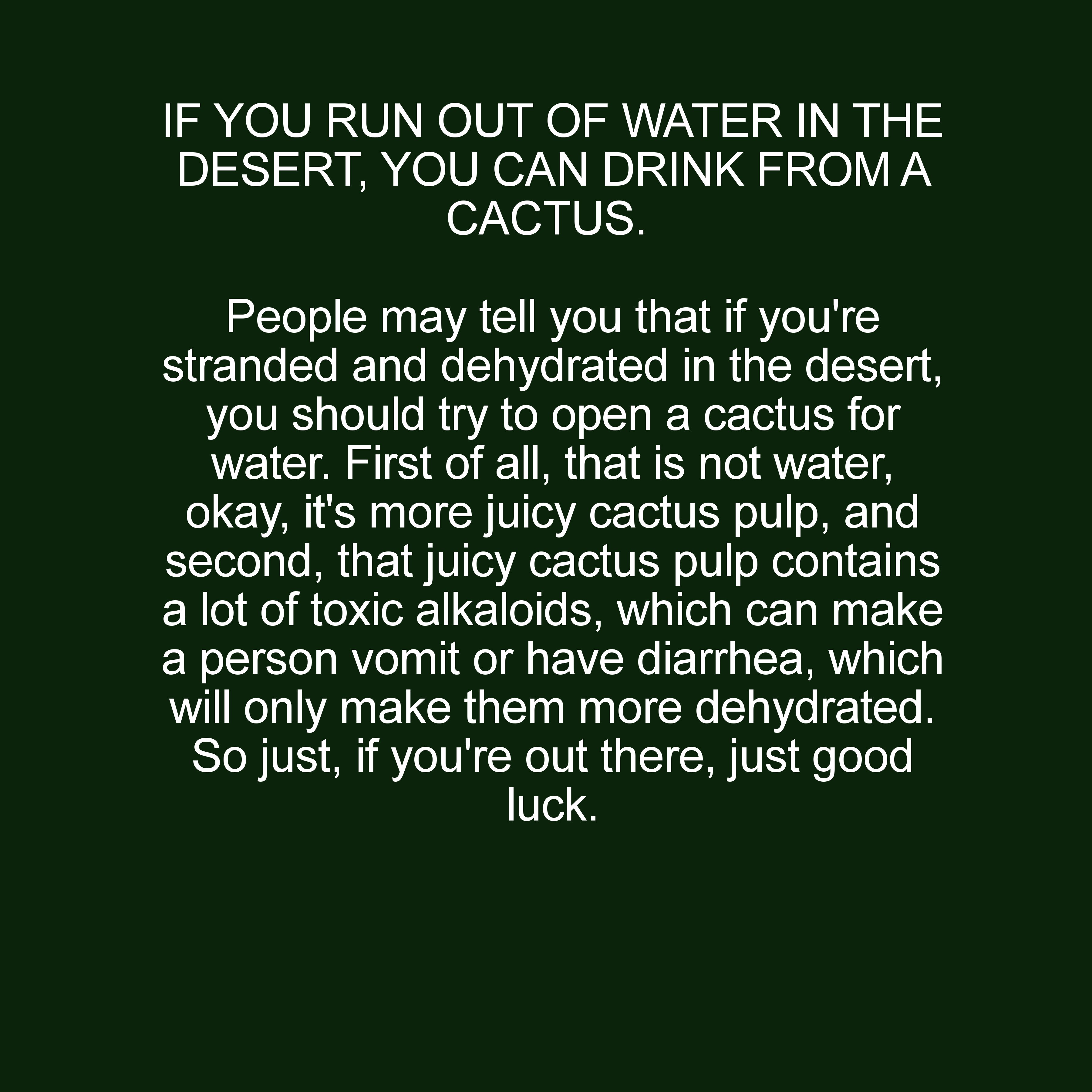 home shopping network - If You Run Out Of Water In The Desert, You Can Drink From A Cactus. People may tell you that if you're stranded and dehydrated in the desert, you should try to open a cactus for water. First of all, that is not water, okay, it's mo