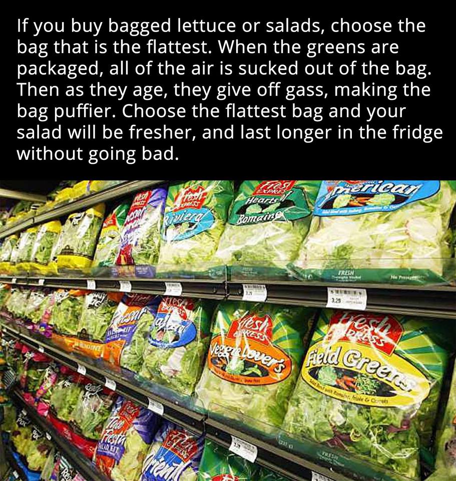 prepackaged salad - If you buy bagged lettuce or salads, choose the bag that is the flattest. When the greens are packaged, all of the air is sucked out of the bag. Then as they age, they give off gass, making the bag puffier. Choose the flattest bag and 