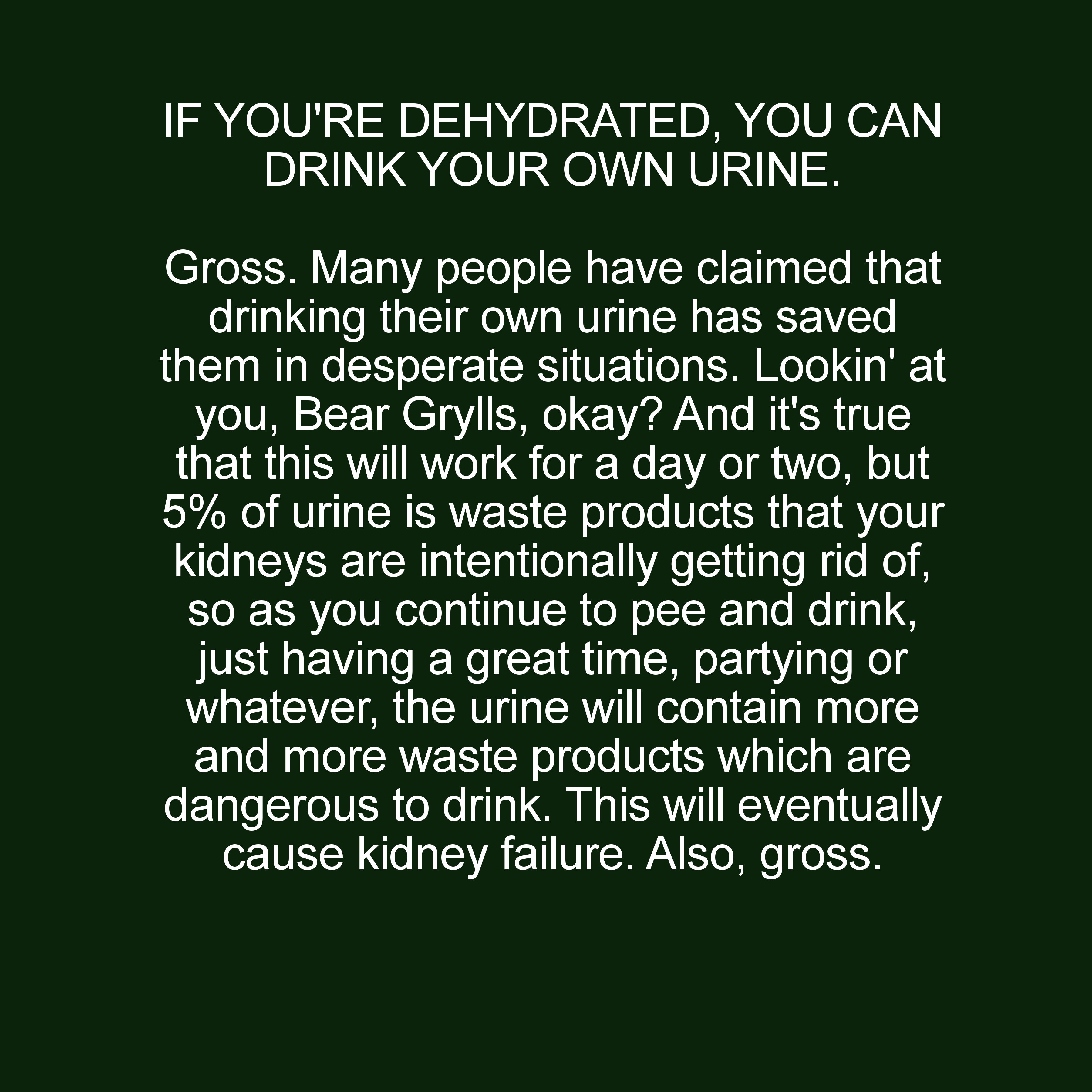 grass - If You'Re Dehydrated, You Can Drink Your Own Urine. Gross. Many people have claimed that drinking their own urine has saved them in desperate situations. Lookin' at you, Bear Grylls, okay? And it's true that this will work for a day or two, but 5%