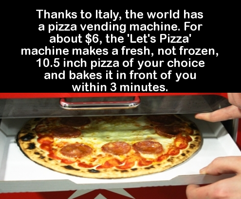 pizza - Thanks to Italy, the world has a pizza vending machine. For about $6, the 'Let's Pizza' machine makes a fresh, not frozen, 10.5 inch pizza of your choice and bakes it in front of you within 3 minutes.