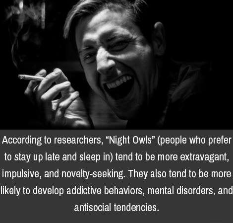 depressing facts - According to researchers, "Night Owls" people who prefer to stay up late and sleep in tend to be more extravagant, impulsive, and noveltyseeking. They also tend to be more ly to develop addictive behaviors, mental disorders, and antisoc