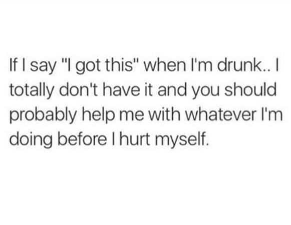 random pic self love and self awareness - If I say "I got this" when I'm drunk.. I totally don't have it and you should probably help me with whatever I'm doing before I hurt myself.