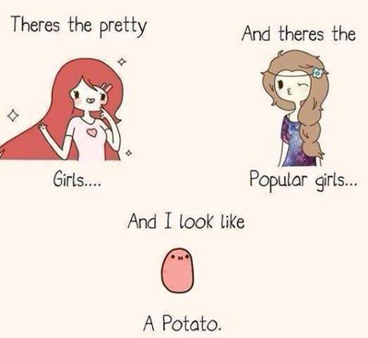 prettiest potato - Theres the pretty And theres the Girls.... Popular girls... And I look A Potato.