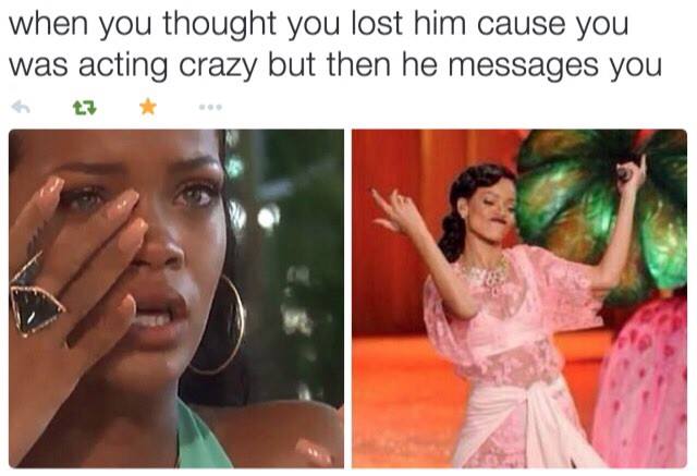 rihanna meme - when you thought you lost him cause you was acting crazy but then he messages you