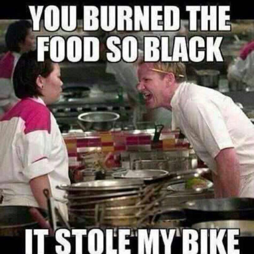 gordon ramsay yelling - You Burned The Food So Black It Stole My Bike