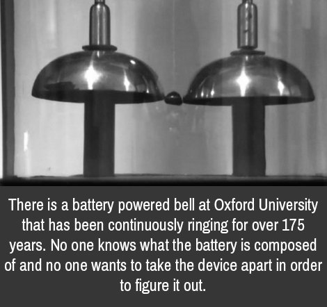 oxford bell battery - There is a battery powered bell at Oxford University that has been continuously ringing for over 175 years. No one knows what the battery is composed of and no one wants to take the device apart in order to figure it out