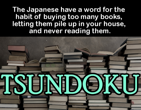 material - The Japanese have a word for the habit of buying too many books, letting them pile up in your house, and never reading them. Tsundoku