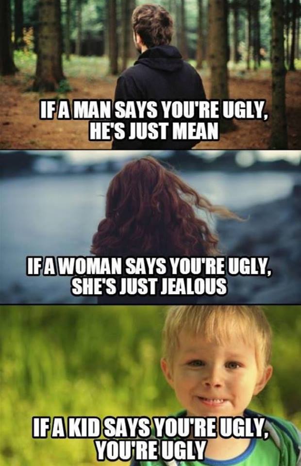 if a kid says your ugly - If A Man Says You'Re Ugly, He'S Just Mean If A Woman Says You'Re Ugly, She'S Just Jealous Ifakidsays You'Re Ugly. You'Re Ugly