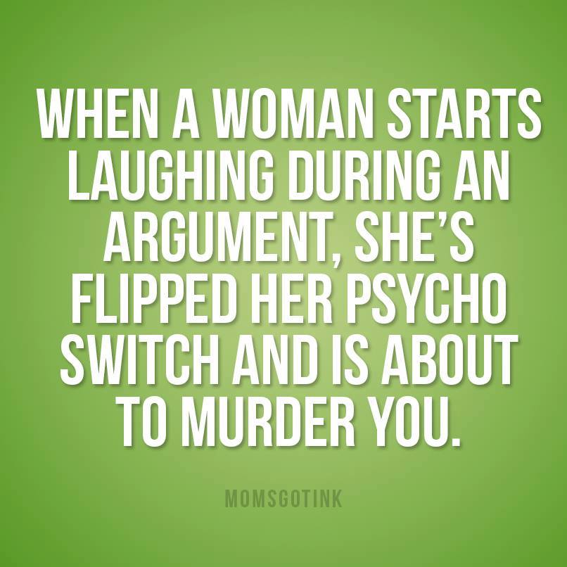 funny parent quotes - When A Woman Starts Laughing During An Argument, She'S Flipped Her Psycho Switch And Is About To Murder You. Momsgotink