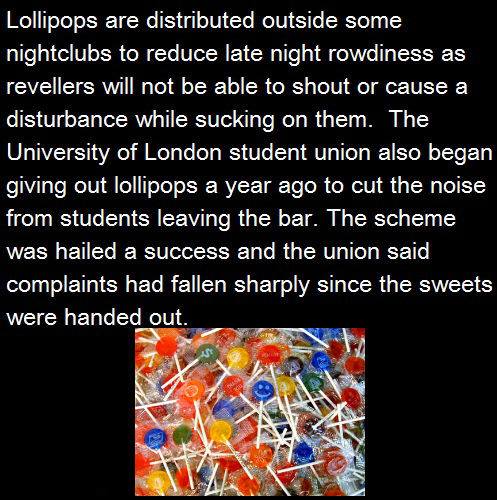 point - Lollipops are distributed outside some nightclubs to reduce late night rowdiness as revellers will not be able to shout or cause a disturbance while sucking on them. The University of London student union also began giving out lollipops a year ago