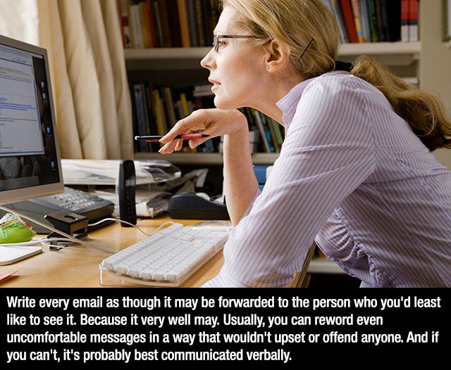 woman on computer - Write every email as though it may be forwarded to the person who you'd least to see it. Because it very well may. Usually, you can reword even uncomfortable messages in a way that wouldn't upset or offend anyone. And if you can't, it'