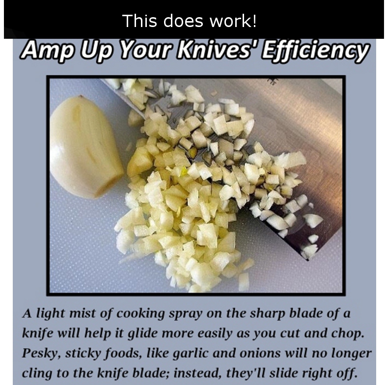 minced garlic - This does work! Amp Up Your Knives'Efficiency A light mist of cooking spray on the sharp blade of a knife will help it glide more easily as you cut and chop. Pesky, sticky foods, garlic and onions will no longer cling to the knife blade; i
