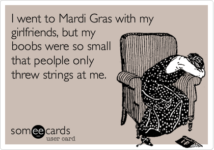 love my job funny - I went to Mardi Gras with my girlfriends, but my boobs were so small that peolple only threw strings at me. somee cards user card