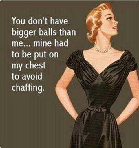 don t have the balls - You don't have bigger balls than me... mine had to be put on my chest to avoid chaffing.