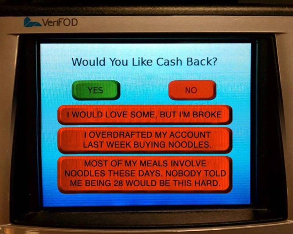 memes - screen - AVeriFOD Would You Cash Back? Yes No I Would Love Some, But I'M Broke Toverdrafted My Account Last Week Buying Noodles. Most Of My Meals Involve Noodles These Days. Nobody Told Me Being 28 Would Be This Hard.