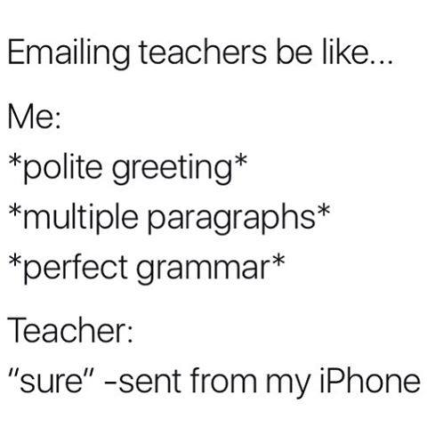 memes - Emailing teachers be ... Me polite greeting multiple paragraphs perfect grammar Teacher "sure" sent from my iPhone