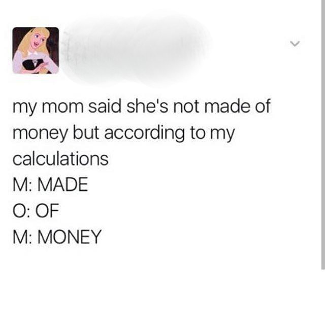 memes - document - my mom said she's not made of money but according to my calculations M Made O Of M Money
