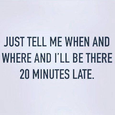 Just Tell Me When And Where And I'Ll Be There 20 Minutes Late.
