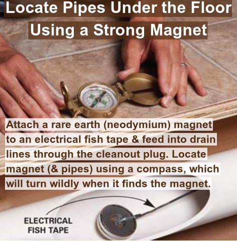 plumbing tips tricks - Locate Pipes Under the Floor Using a Strong Magnet Attach a rare earth neodymium magnet to an electrical fish tape & feed into drain lines through the cleanout plug. Locate magnet & pipes using a compass, which will turn wildly when