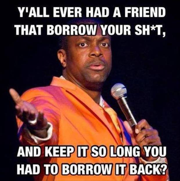 chris tucker funny quotes - Y'All Ever Had A Friend That Borrow Your ShT, And Keep It So Long You Had To Borrow It Back?