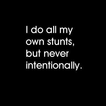 self confidence is not they will like me - I do all my own stunts, but never intentionally.