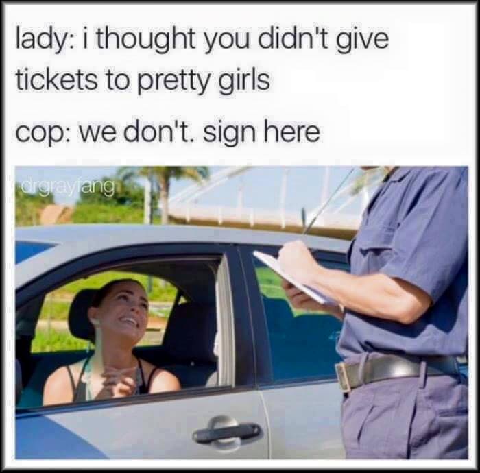 funny police thought you didnt give tickets to pretty girls - lady i thought you didn't give tickets to pretty girls cop we don't. sign here argray ang