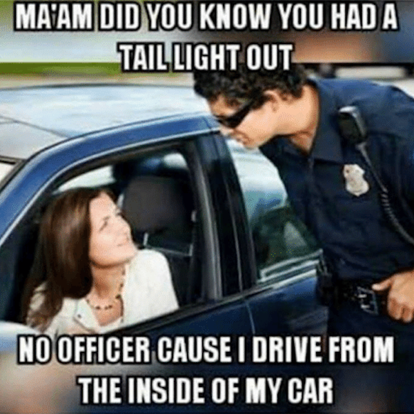 funny police drive meme - Ma'Am Did You Know You Had A Tail Light Out No Officer Cause I Drive From The Inside Of My Car