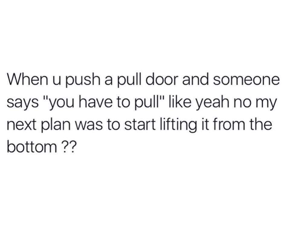 she's the type of woman you go - When u push a pull door and someone says "you have to pull" yeah no my next plan was to start lifting it from the bottom ??