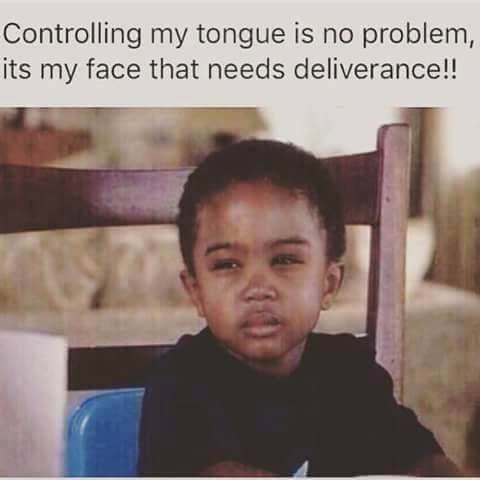 controlling my tongue is no problem its my face that needs deliverance - Controlling my tongue is no problem, its my face that needs deliverance!!