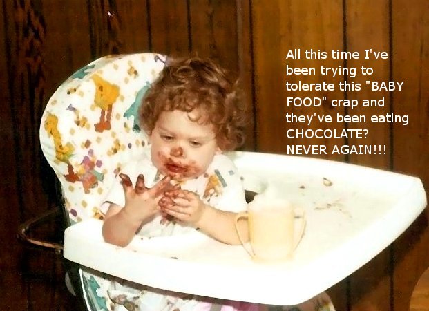 toddler - All this time I've been trying to tolerate this "Baby Food" crap and they've been eating Chocolate? Never Again!!!
