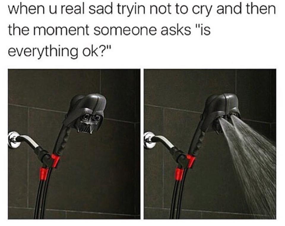 darth vader shower head meme - when u real sad tryin not to cry and then the moment someone asks "is everything ok?"