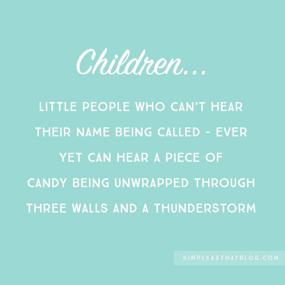Children... Little People Who Can'T Hear Their Name Being Called Ever Yet Can Hear A Piece Of Candy Being Unwrapped Through Three Walls And A Thunderstorm Simpleast Haiblog.Com