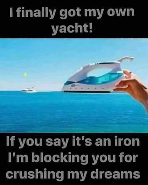 random pic iron yacht meme - 'I finally got my own yacht! If you say it's an iron I'm blocking you for crushing my dreams