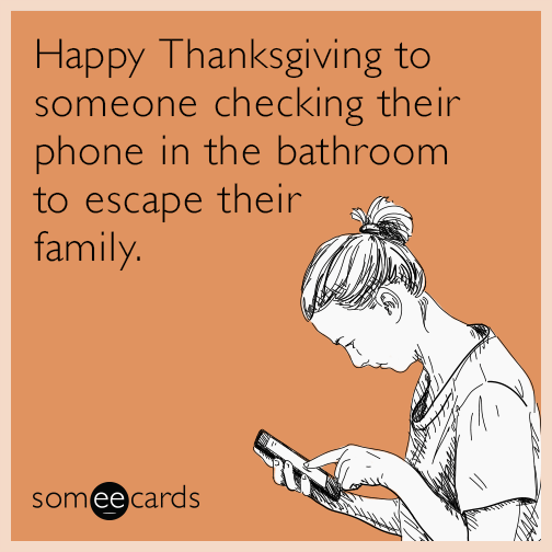 thanksgiving family meme - Happy Thanksgiving to someone checking their phone in the bathroom to escape their sem family. someecards