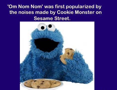 cookie monster - "Om Nom Nom' was first popularized by the noises made by Cookie Monster on Sesame Street.