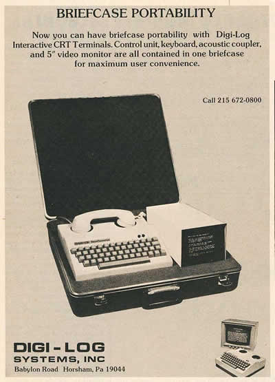old computer ad - Briefcase Portability Now you can have briefcase portability with DigiLog Interactive Crt Terminals. Control unit, keyboard, acoustic coupler. and 5" video monitor are all contained in one briefcase for maximum user convenience. Call 215