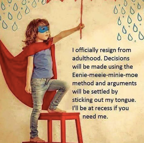 no more adulting meme - Odd I officially resign from adulthood. Decisions will be made using the Eeniemeeieminiemoe method and arguments will be settled by sticking out my tongue. I'll be at recess if you need me.