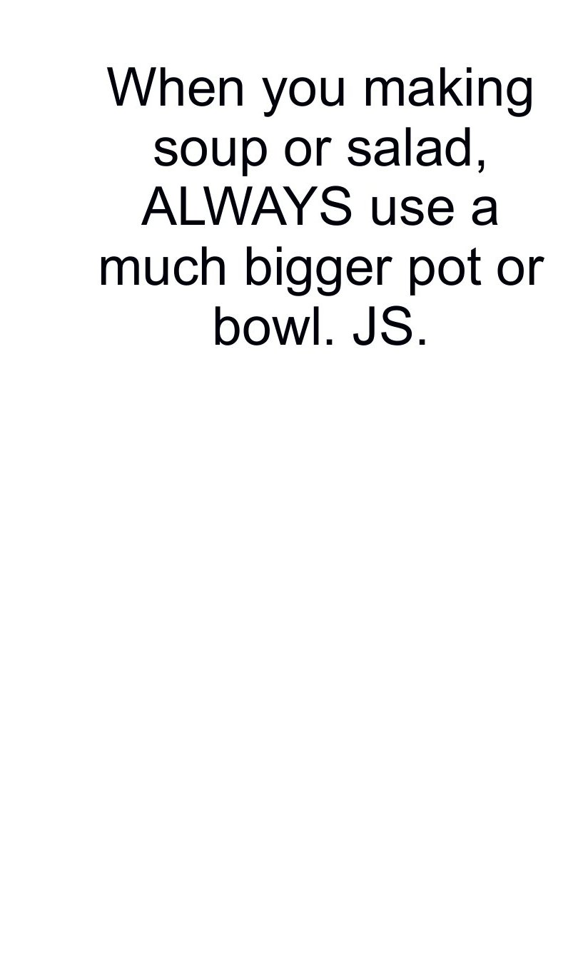 angle - When you making soup or salad, Always use a much bigger pot or bowl. Js.