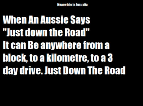 offensive aussie memes - Meanwhile in Australia When An Aussie Says "Just down the Road" It can Be anywhere from a block, to a kilometre, to a 3 day drive. Just Down The Road