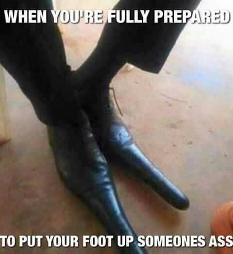 shoe up your ass - When You'Re Fully Prepared To Put Your Foot Up Someones Ass