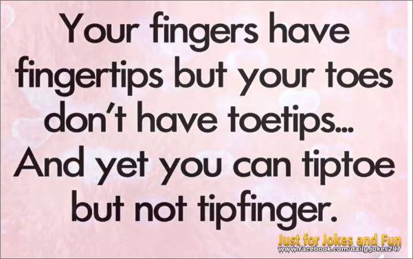teenage post - Your fingers have fingertips but your toes don't have toetips... And yet you can tiptoe but not tipfinger. Just for Jokes and Fun