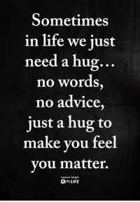 quotes about needing a hug - Sometimes in life we just need a hug... no words, no advice, just a hug to make you feel you matter. Que