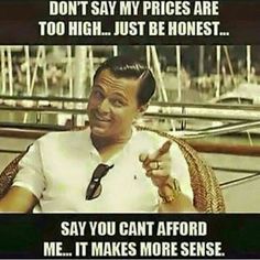 if you can t afford me - Don'T Say My Prices Are Too High... Just Be Honest... Say You Cant Afford Me... It Makes More Sense.