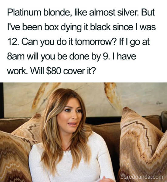 hairstylist memes - Platinum blonde, almost silver. But I've been box dying it black since I was 12. Can you do it tomorrow? If I go at 8am will you be done by 9. I have work. Will $80 cover it? boredpanda.com